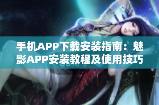 手机APP下载安装指南：魅影APP安装教程及使用技巧