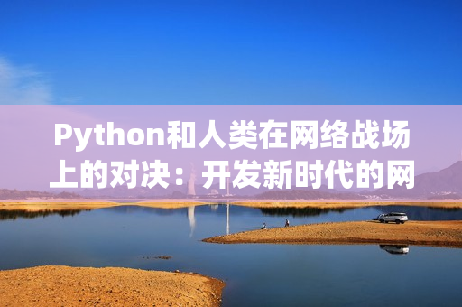 Python和人类在网络战场上的对决：开发新时代的网络安全武器