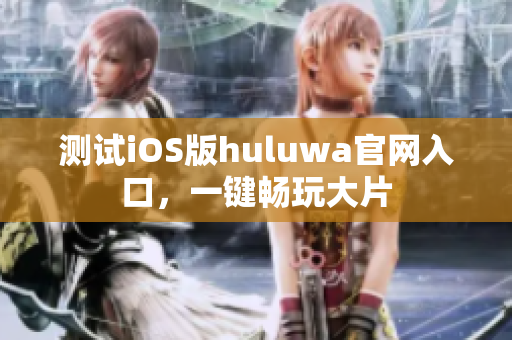 测试iOS版huluwa官网入口，一键畅玩大片