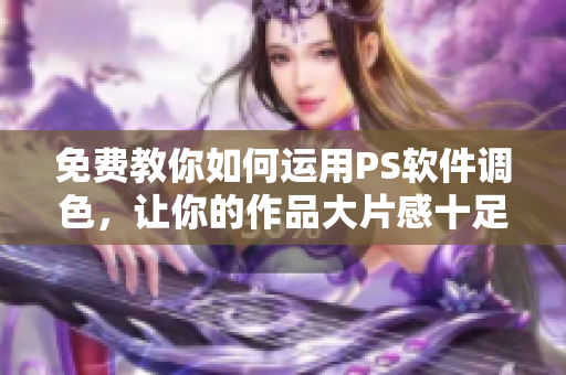 免费教你如何运用PS软件调色，让你的作品大片感十足