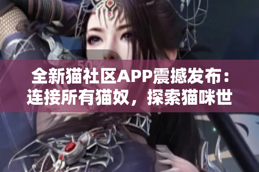 全新猫社区APP震撼发布：连接所有猫奴，探索猫咪世界