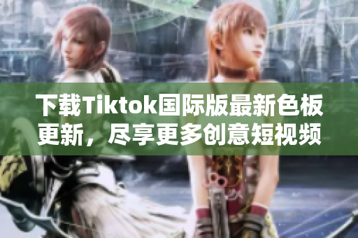 下载Tiktok国际版最新色板更新，尽享更多创意短视频！