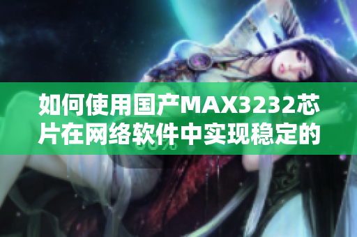 如何使用国产MAX3232芯片在网络软件中实现稳定的串口通信？