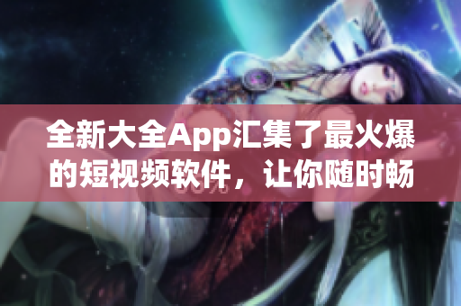 全新大全App汇集了最火爆的短视频软件，让你随时畅享优质内容