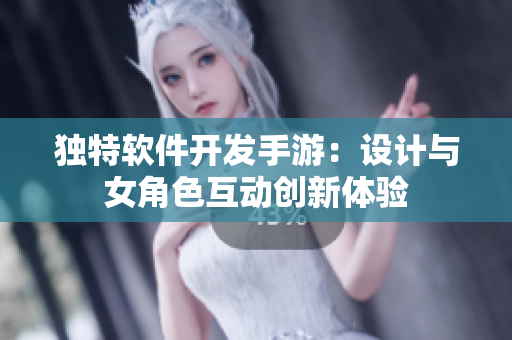 独特软件开发手游：设计与女角色互动创新体验