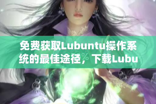 免费获取Lubuntu操作系统的最佳途径，下载Lubuntu的最新版本!