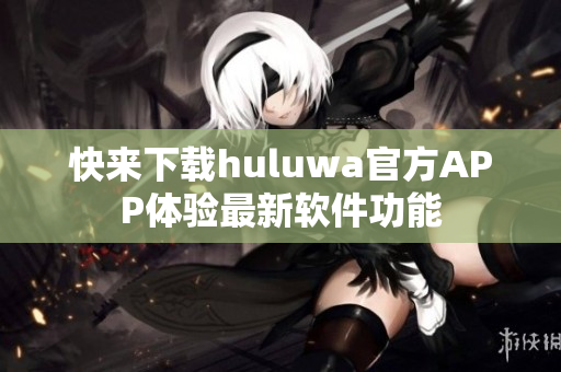 快来下载huluwa官方APP体验最新软件功能