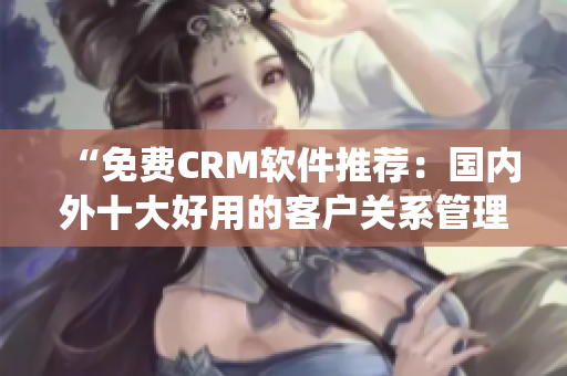 “免费CRM软件推荐：国内外十大好用的客户关系管理系统”