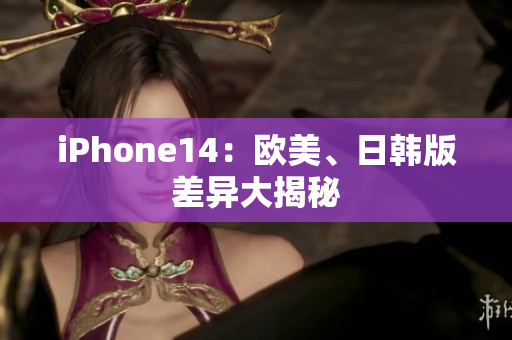 iPhone14：欧美、日韩版差异大揭秘