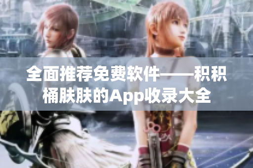 全面推荐免费软件——积积桶肤肤的App收录大全