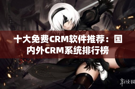 十大免费CRM软件推荐：国内外CRM系统排行榜