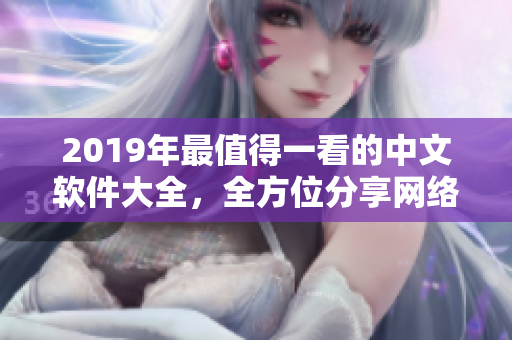 2019年最值得一看的中文软件大全，全方位分享网络软件使用心得！