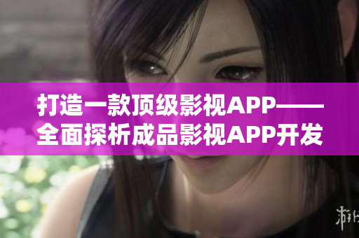 打造一款顶级影视APP——全面探析成品影视APP开发