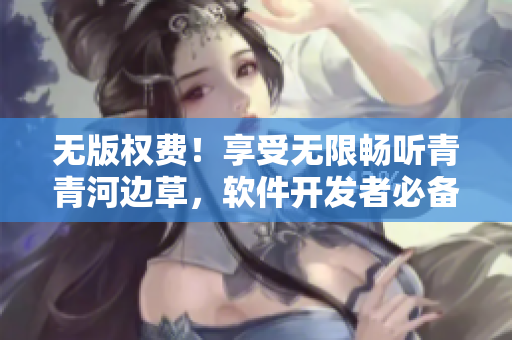 无版权费！享受无限畅听青青河边草，软件开发者必备！