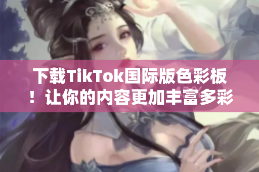 下载TikTok国际版色彩板！让你的内容更加丰富多彩！ ——网络软件编辑