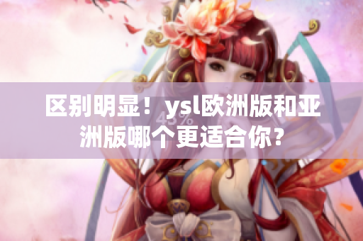 区别明显！ysl欧洲版和亚洲版哪个更适合你？