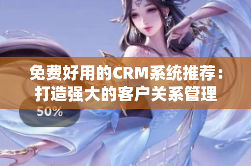 免费好用的CRM系统推荐：打造强大的客户关系管理