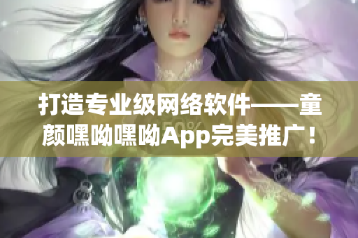 打造专业级网络软件——童颜嘿呦嘿呦App完美推广！