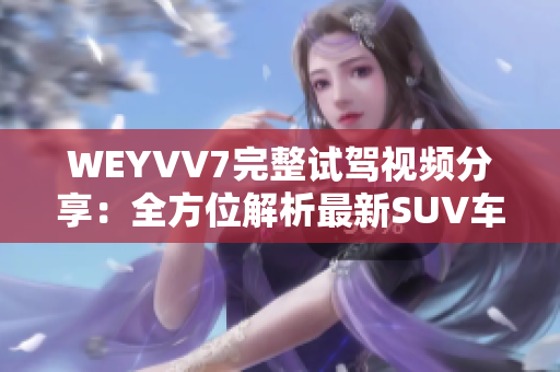 WEYVV7完整试驾视频分享：全方位解析最新SUV车型