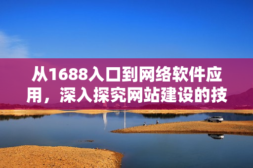 从1688入口到网络软件应用，深入探究网站建设的技巧与要点