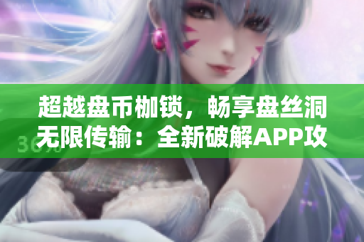 超越盘币枷锁，畅享盘丝洞无限传输：全新破解APP攻略揭秘