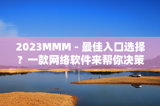 2023MMM - 最佳入口选择？一款网络软件来帮你决策