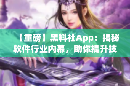 【重磅】黑料社App：揭秘软件行业内幕，助你提升技术实力！