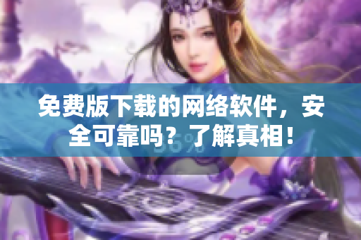 免费版下载的网络软件，安全可靠吗？了解真相！