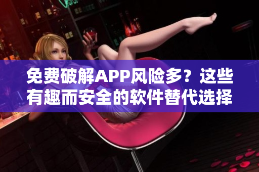 免费破解APP风险多？这些有趣而安全的软件替代选择！