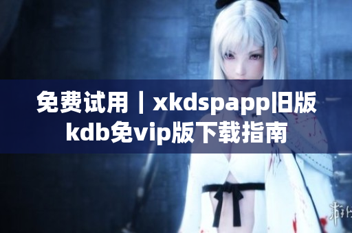 免费试用｜xkdspapp旧版kdb免vip版下载指南