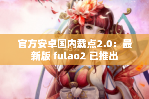 官方安卓国内载点2.0：最新版 fulao2 已推出