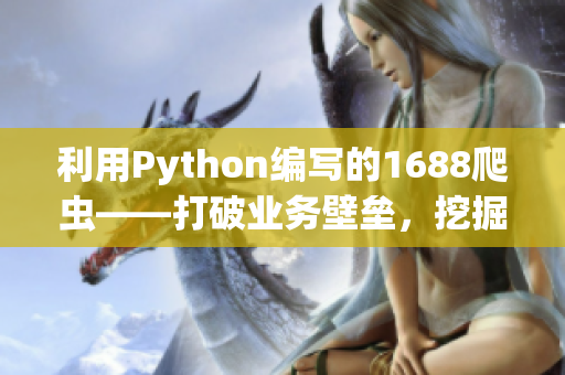 利用Python编写的1688爬虫——打破业务壁垒，挖掘更多商机