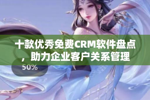 十款优秀免费CRM软件盘点，助力企业客户关系管理