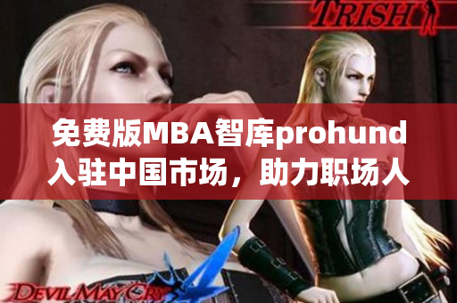 免费版MBA智库prohund入驻中国市场，助力职场人士职业成长