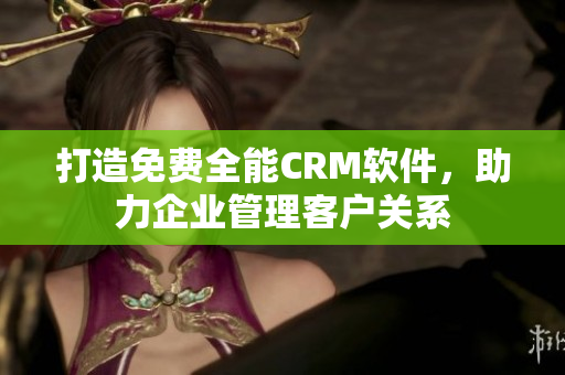 打造免费全能CRM软件，助力企业管理客户关系