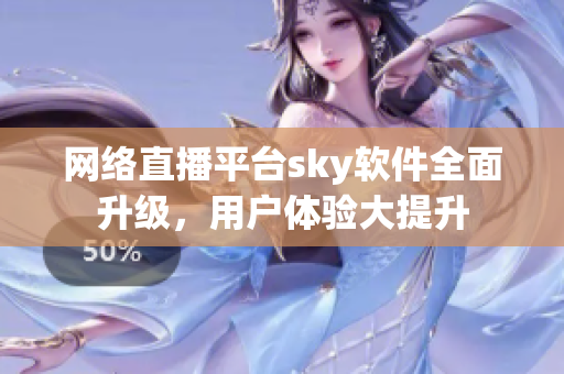 网络直播平台sky软件全面升级，用户体验大提升