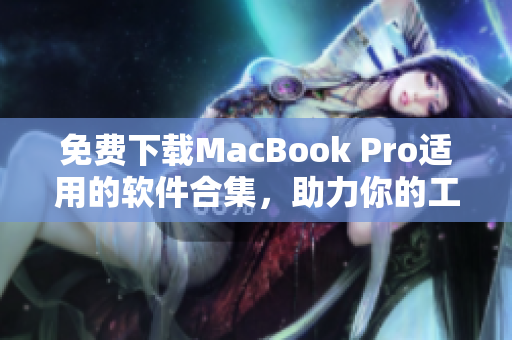 免费下载MacBook Pro适用的软件合集，助力你的工作与娱乐