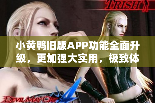 小黄鸭旧版APP功能全面升级，更加强大实用，极致体验等着你