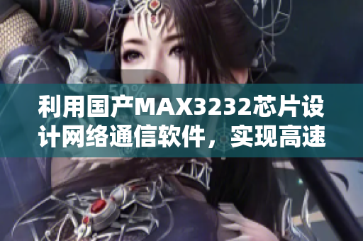 利用国产MAX3232芯片设计网络通信软件，实现高速可靠数据传输