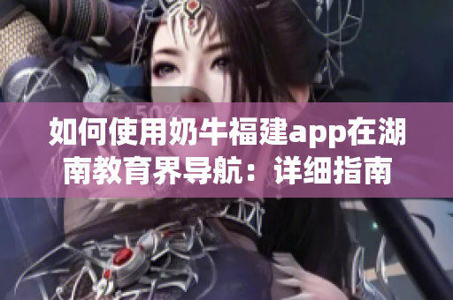 如何使用奶牛福建app在湖南教育界导航：详细指南