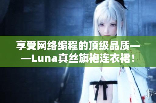 享受网络编程的顶级品质——Luna真丝旗袍连衣裙！