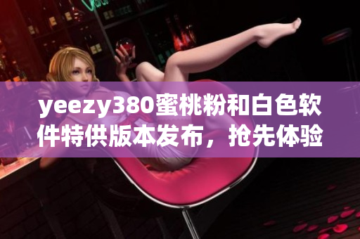 yeezy380蜜桃粉和白色软件特供版本发布，抢先体验最新科技潮流