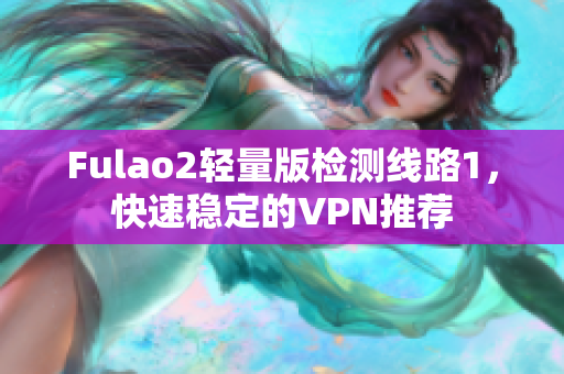 Fulao2轻量版检测线路1，快速稳定的VPN推荐