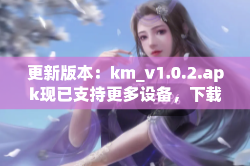 更新版本：km_v1.0.2.apk现已支持更多设备，下载文件大小5.04MB