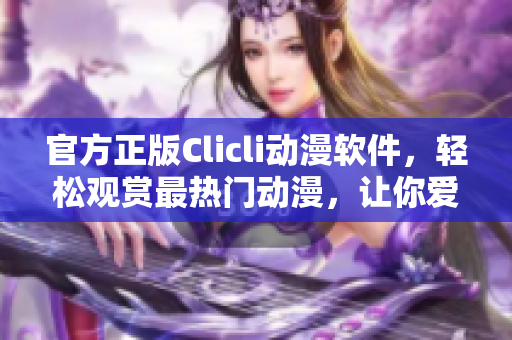 官方正版Clicli动漫软件，轻松观赏最热门动漫，让你爱不释手！