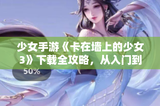 少女手游《卡在墙上的少女3》下载全攻略，从入门到精通，教你玩转最新手游！