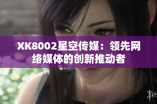 XK8002星空传媒：领先网络媒体的创新推动者