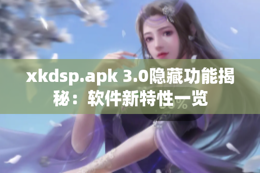 xkdsp.apk 3.0隐藏功能揭秘：软件新特性一览