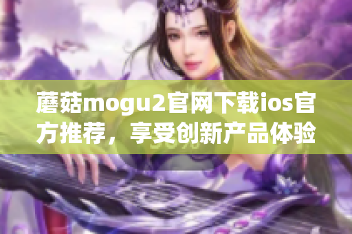 蘑菇mogu2官网下载ios官方推荐，享受创新产品体验