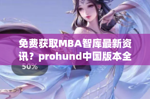 免费获取MBA智库最新资讯？prohund中国版本全面解析！